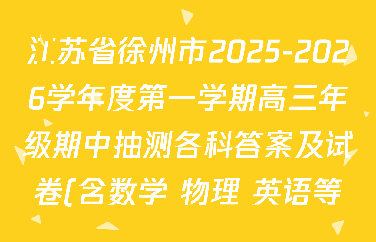 江苏省徐州市2025-2026学年度第一学期高三年级期中抽测各科答案及试卷(含数学 物理 英语等) 江苏省徐州市2025-2026学年度第一学期高三年级期中抽测各科答案及试卷(含数学 物理 英语等)